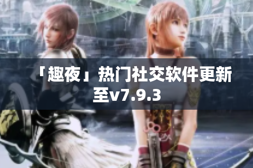 「趣夜」热门社交软件更新至v7.9.3