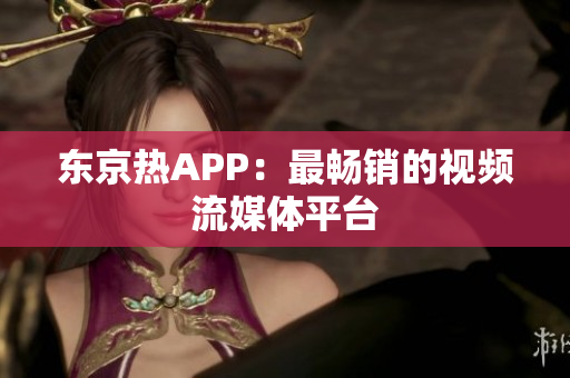 东京热APP：最畅销的视频流媒体平台