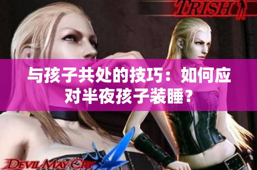 与孩子共处的技巧：如何应对半夜孩子装睡？