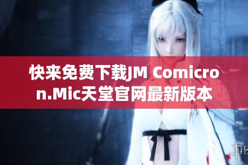 快来免费下载JM Comicron.Mic天堂官网最新版本