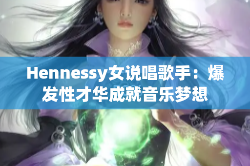 Hennessy女说唱歌手：爆发性才华成就音乐梦想
