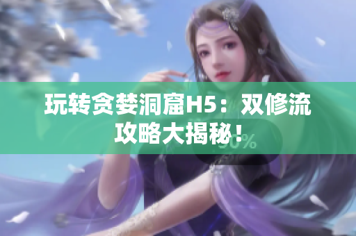 玩转贪婪洞窟H5：双修流攻略大揭秘！