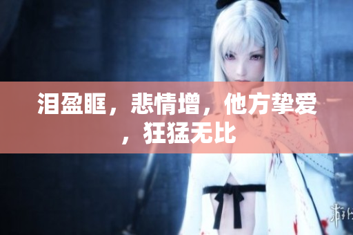 泪盈眶，悲情增，他方挚爱，狂猛无比