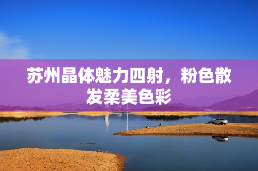 苏州晶体魅力四射，粉色散发柔美色彩