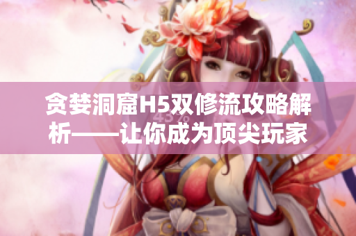 贪婪洞窟H5双修流攻略解析——让你成为顶尖玩家