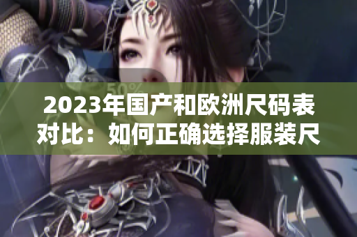 2023年国产和欧洲尺码表对比：如何正确选择服装尺码？