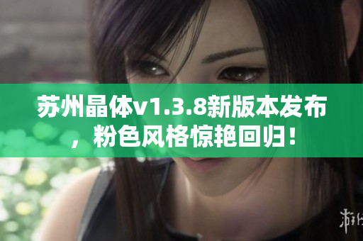 苏州晶体v1.3.8新版本发布，粉色风格惊艳回归！