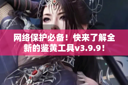 网络保护必备！快来了解全新的鉴黄工具v3.9.9！