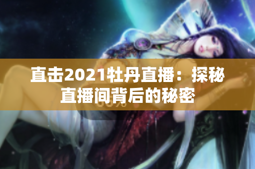 直击2021牡丹直播：探秘直播间背后的秘密