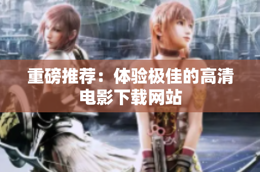 重磅推荐：体验极佳的高清电影下载网站