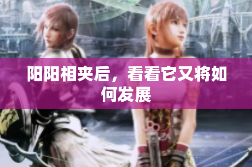 阳阳相夹后，看看它又将如何发展