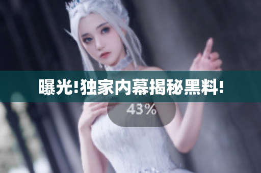 曝光!独家内幕揭秘黑料!
