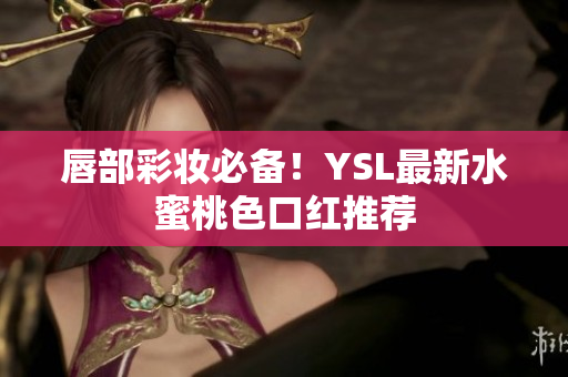 唇部彩妆必备！YSL最新水蜜桃色口红推荐