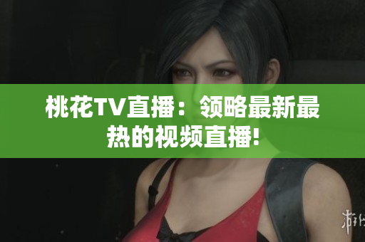 桃花TV直播：领略最新最热的视频直播!