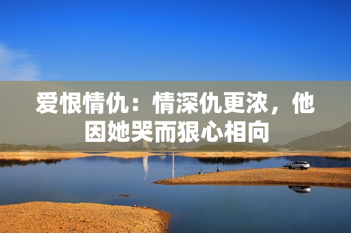 爱恨情仇：情深仇更浓，他因她哭而狠心相向