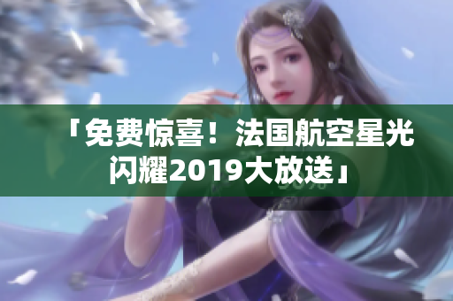 「免费惊喜！法国航空星光闪耀2019大放送」