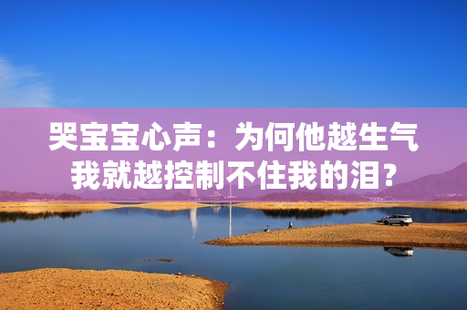 哭宝宝心声：为何他越生气我就越控制不住我的泪？