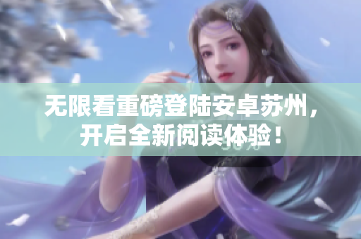 无限看重磅登陆安卓苏州，开启全新阅读体验！