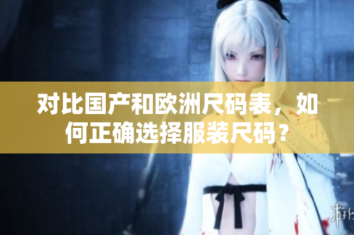 对比国产和欧洲尺码表，如何正确选择服装尺码？