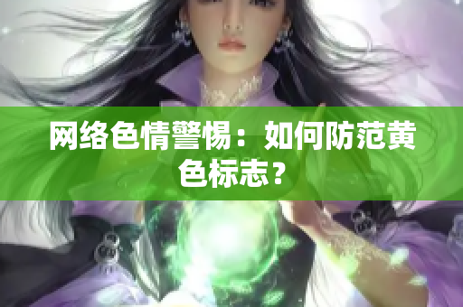 网络色情警惕：如何防范黄色标志？