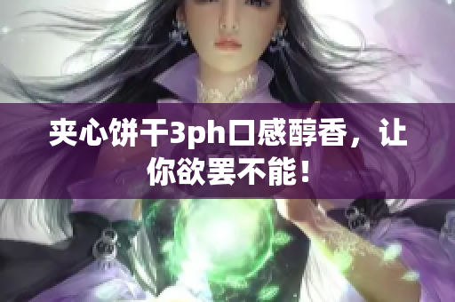 夹心饼干3ph口感醇香，让你欲罢不能！