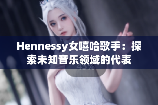 Hennessy女嘻哈歌手：探索未知音乐领域的代表