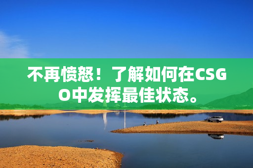不再愤怒！了解如何在CSGO中发挥最佳状态。