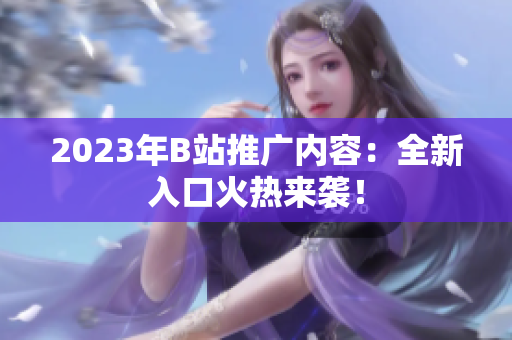 2023年B站推广内容：全新入口火热来袭！