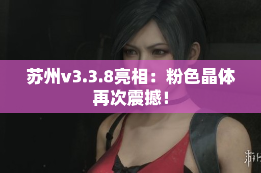 苏州v3.3.8亮相：粉色晶体再次震撼！