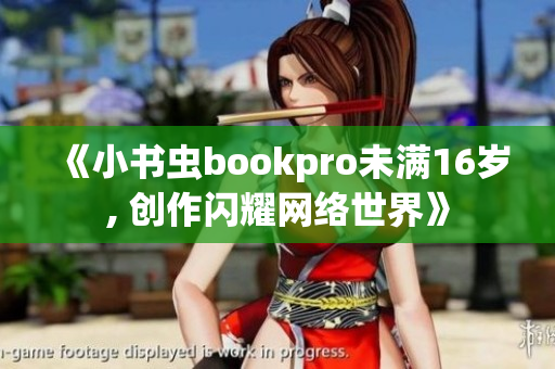 《小书虫bookpro未满16岁, 创作闪耀网络世界》