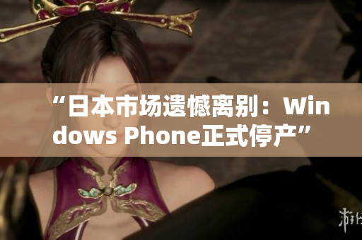“日本市场遗憾离别：Windows Phone正式停产”