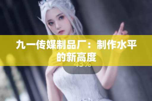九一传媒制品厂：制作水平的新高度