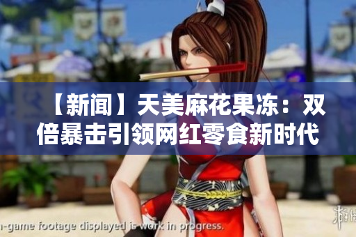 【新闻】天美麻花果冻：双倍暴击引领网红零食新时代