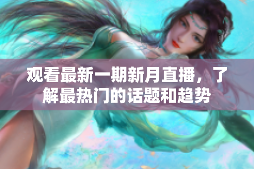 观看最新一期新月直播，了解最热门的话题和趋势