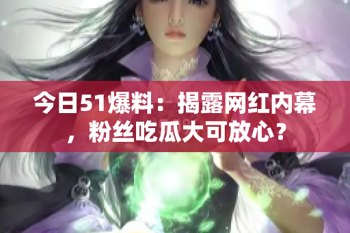 今日51爆料：揭露网红内幕，粉丝吃瓜大可放心？