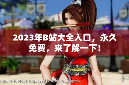2023年B站大全入口，永久免费，来了解一下！