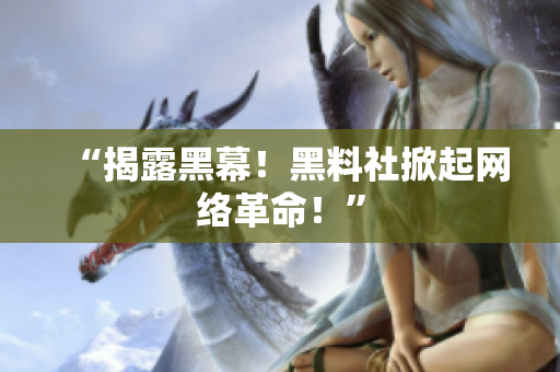 “揭露黑幕！黑料社掀起网络革命！”