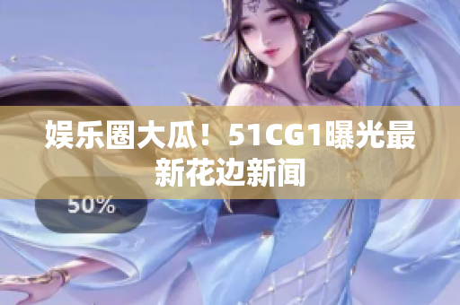 娱乐圈大瓜！51CG1曝光最新花边新闻