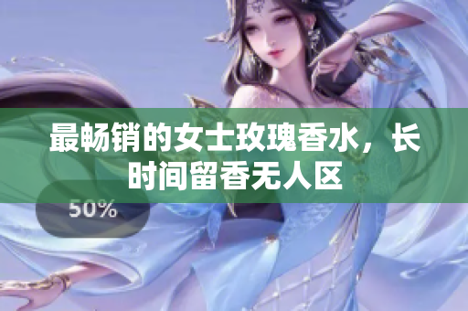 最畅销的女士玫瑰香水，长时间留香无人区