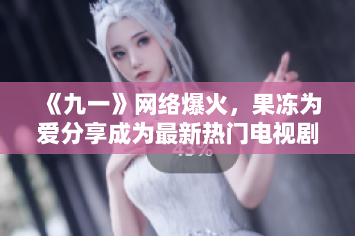 《九一》网络爆火，果冻为爱分享成为最新热门电视剧