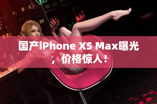 国产iPhone XS Max曝光，价格惊人！