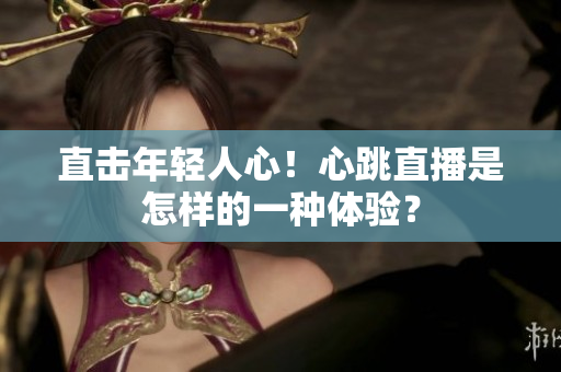 直击年轻人心！心跳直播是怎样的一种体验？