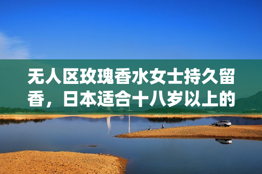 无人区玫瑰香水女士持久留香，日本适合十八岁以上的护肤品男，无线乱码A区B区C区455----NLBSzEnOBpBY