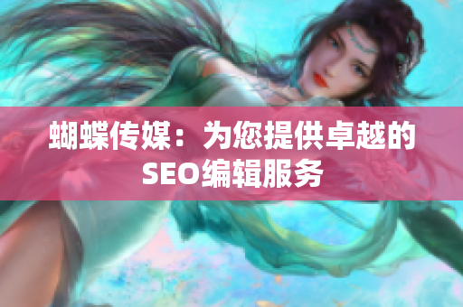 蝴蝶传媒：为您提供卓越的SEO编辑服务