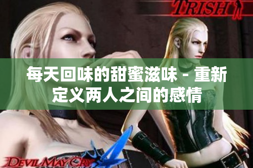 每天回味的甜蜜滋味 - 重新定义两人之间的感情