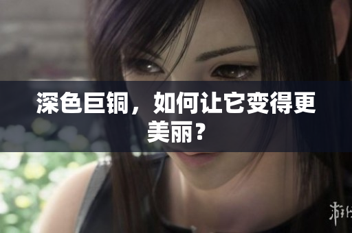 深色巨铜，如何让它变得更美丽？