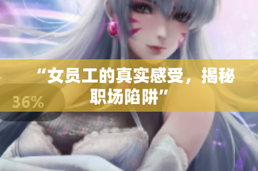 “女员工的真实感受，揭秘职场陷阱”