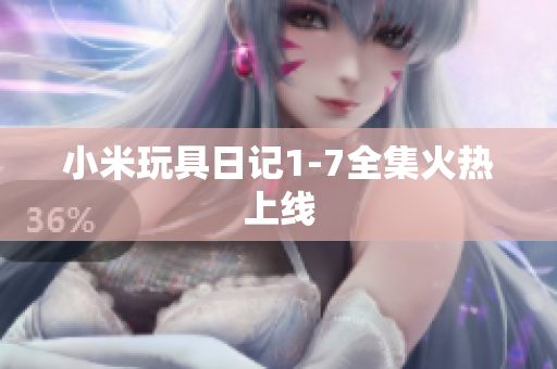 小米玩具日记1-7全集火热上线
