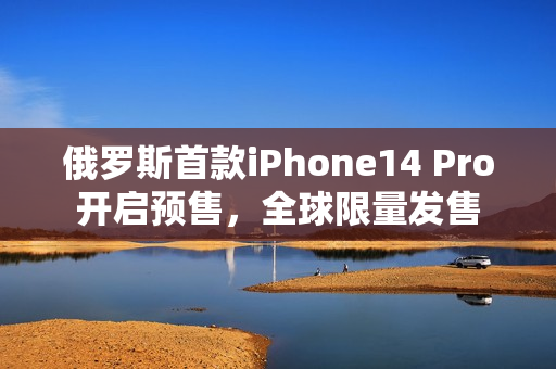 俄罗斯首款iPhone14 Pro开启预售，全球限量发售
