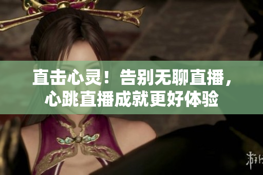 直击心灵！告别无聊直播，心跳直播成就更好体验